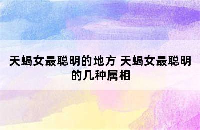 天蝎女最聪明的地方 天蝎女最聪明的几种属相